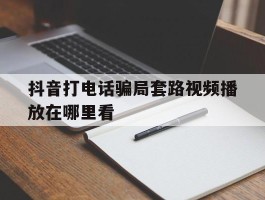 抖音打电话骗局套路视频播放在哪里看
