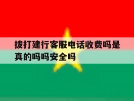 包含拨打建行客服电话收费吗是真的吗吗安全吗的词条