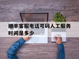 顺丰客服电话号码人工服务时间是多少