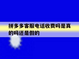 拼多多客服电话收费吗是真的吗还是假的