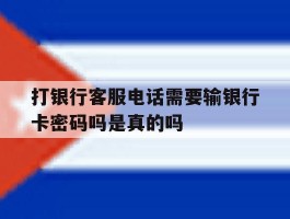 打银行客服电话需要输银行卡密码吗是真的吗