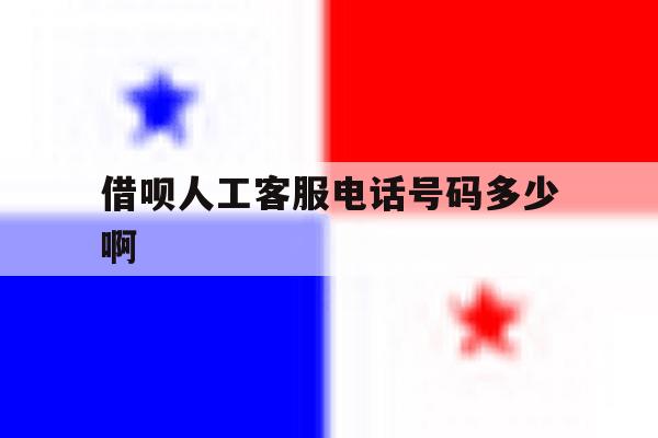 借呗人工客服电话号码多少啊 借呗人工客服电话号码多少啊